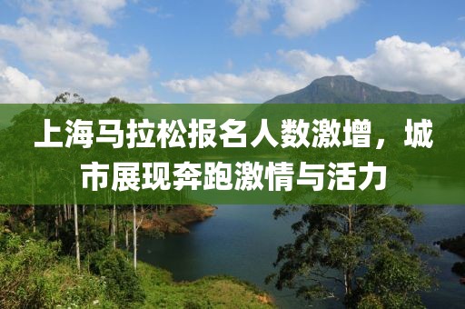 上海马拉松报名人数激增，城市展现奔跑激情与活力