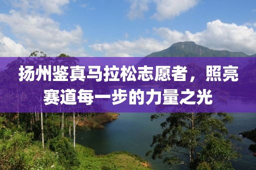扬州鉴真马拉松志愿者，照亮赛道每一步的力量之光