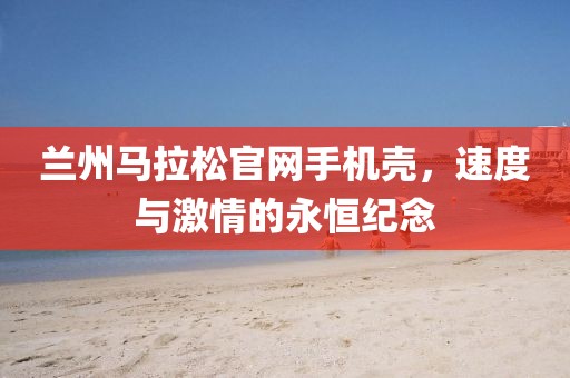 兰州马拉松官网手机壳，速度与激情的永恒纪念