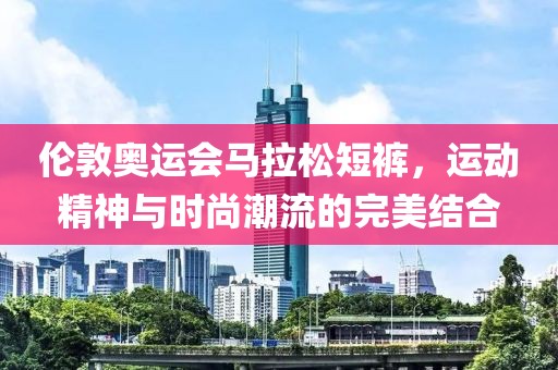 伦敦奥运会马拉松短裤，运动精神与时尚潮流的完美结合