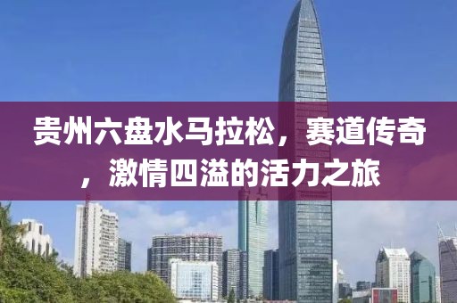 贵州六盘水马拉松，赛道传奇，激情四溢的活力之旅