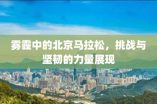 雾霾中的北京马拉松，挑战与坚韧的力量展现