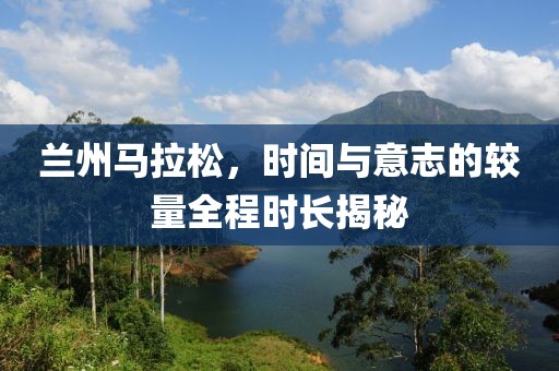兰州马拉松，时间与意志的较量全程时长揭秘