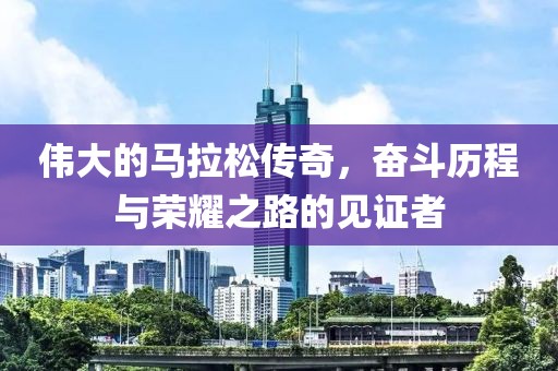 伟大的马拉松传奇，奋斗历程与荣耀之路的见证者