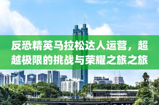 反恐精英马拉松达人运营，超越极限的挑战与荣耀之旅之旅