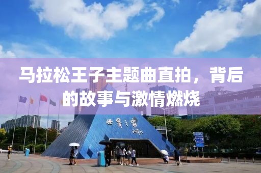 马拉松王子主题曲直拍，背后的故事与激情燃烧