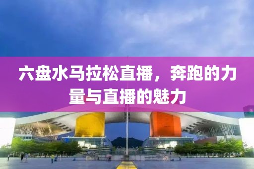 六盘水马拉松直播，奔跑的力量与直播的魅力
