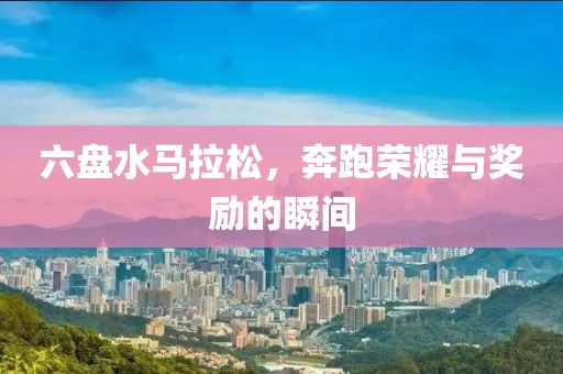 六盘水马拉松，奔跑荣耀与奖励的瞬间