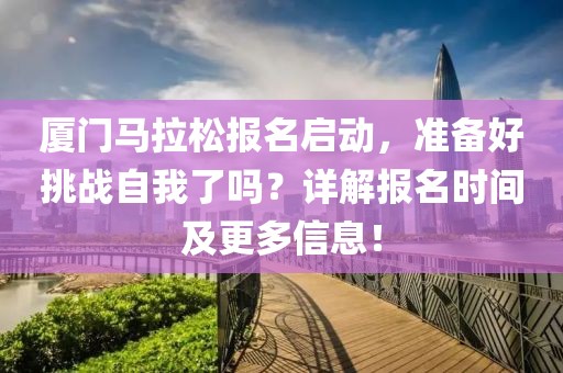 厦门马拉松报名启动，准备好挑战自我了吗？详解报名时间及更多信息！