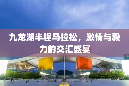 九龙湖半程马拉松，激情与毅力的交汇盛宴