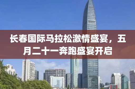 长春国际马拉松激情盛宴，五月二十一奔跑盛宴开启