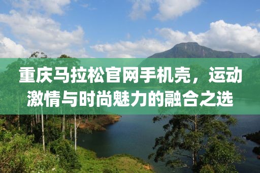 重庆马拉松官网手机壳，运动激情与时尚魅力的融合之选