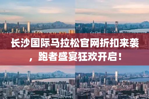 长沙国际马拉松官网折扣来袭，跑者盛宴狂欢开启！