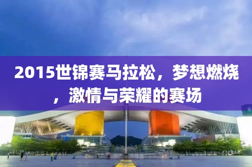 2015世锦赛马拉松，梦想燃烧，激情与荣耀的赛场