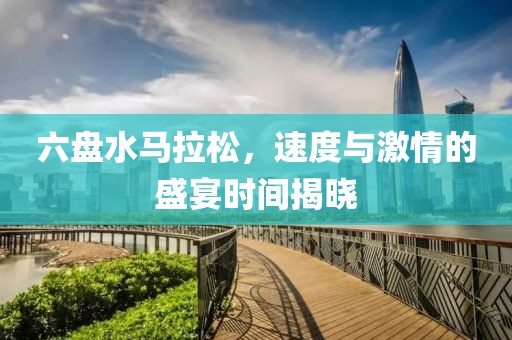 六盘水马拉松，速度与激情的盛宴时间揭晓