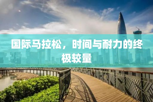 国际马拉松，时间与耐力的终极较量