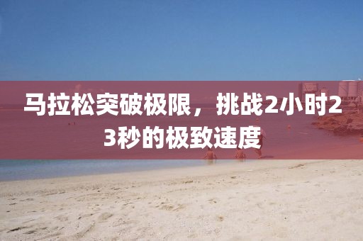 马拉松突破极限，挑战2小时23秒的极致速度