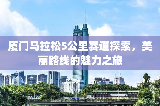 厦门马拉松5公里赛道探索，美丽路线的魅力之旅