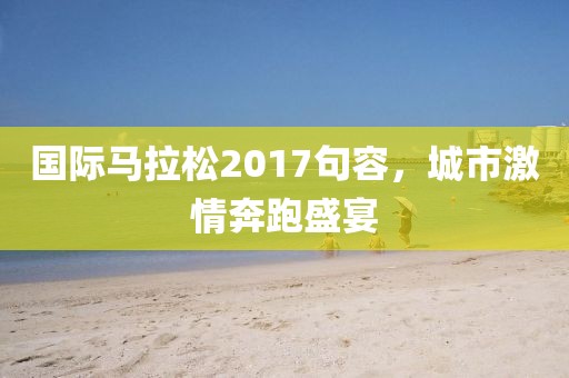 国际马拉松2017句容，城市激情奔跑盛宴