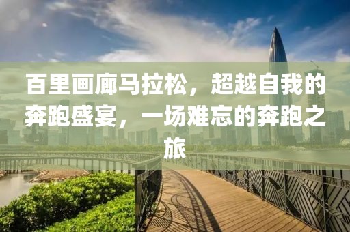 百里画廊马拉松，超越自我的奔跑盛宴，一场难忘的奔跑之旅