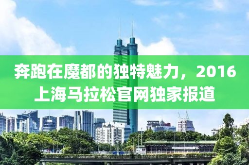 奔跑在魔都的独特魅力，2016上海马拉松官网独家报道