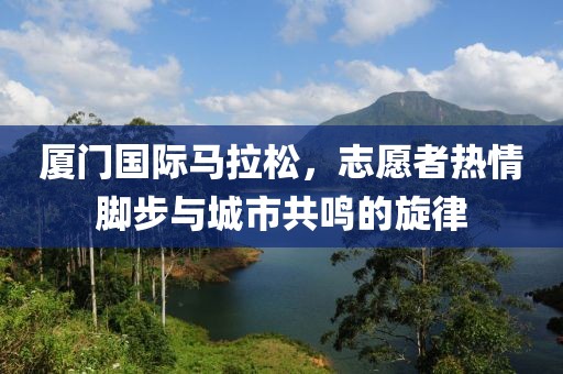 厦门国际马拉松，志愿者热情脚步与城市共鸣的旋律
