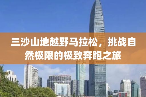三沙山地越野马拉松，挑战自然极限的极致奔跑之旅