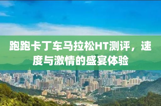 跑跑卡丁车马拉松HT测评，速度与激情的盛宴体验