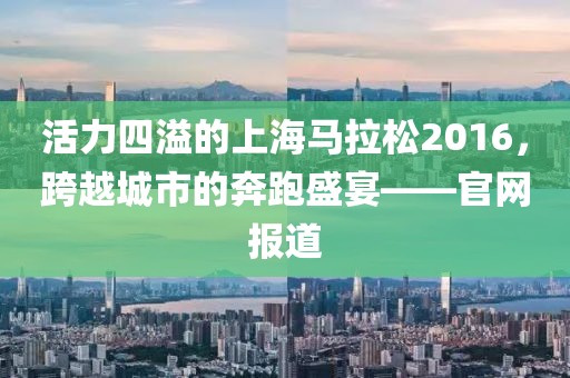 活力四溢的上海马拉松2016，跨越城市的奔跑盛宴——官网报道