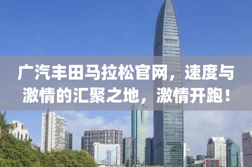 广汽丰田马拉松官网，速度与激情的汇聚之地，激情开跑！