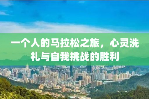 一个人的马拉松之旅，心灵洗礼与自我挑战的胜利