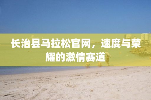 长治县马拉松官网，速度与荣耀的激情赛道