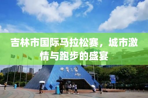 吉林市国际马拉松赛，城市激情与跑步的盛宴