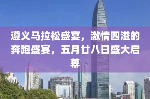 遵义马拉松盛宴，激情四溢的奔跑盛宴，五月廿八日盛大启幕