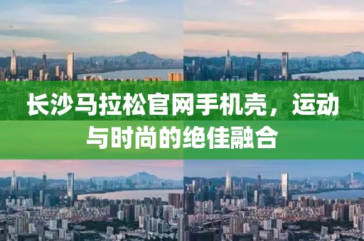 长沙马拉松官网手机壳，运动与时尚的绝佳融合
