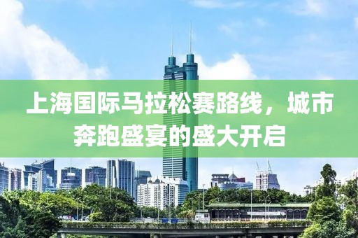 上海国际马拉松赛路线，城市奔跑盛宴的盛大开启