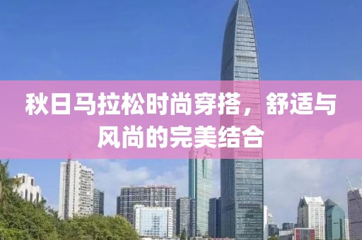 秋日马拉松时尚穿搭，舒适与风尚的完美结合