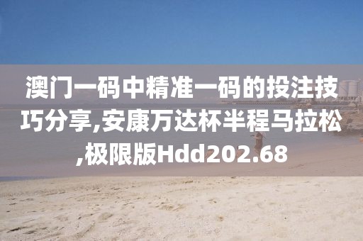 澳门一码中精准一码的投注技巧分享,安康万达杯半程马拉松,极限版Hdd202.68