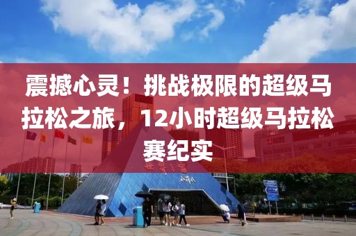 震撼心灵！挑战极限的超级马拉松之旅，12小时超级马拉松赛纪实