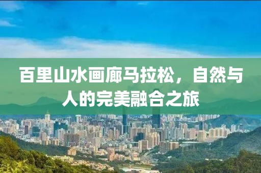 百里山水画廊马拉松，自然与人的完美融合之旅
