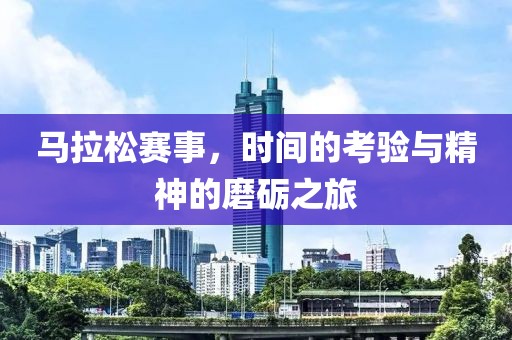 马拉松赛事，时间的考验与精神的磨砺之旅