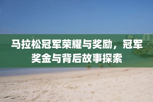 马拉松冠军荣耀与奖励，冠军奖金与背后故事探索
