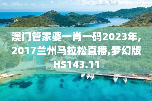 澳门管家婆一肖一码2023年,2017兰州马拉松直播,梦幻版HS143.11