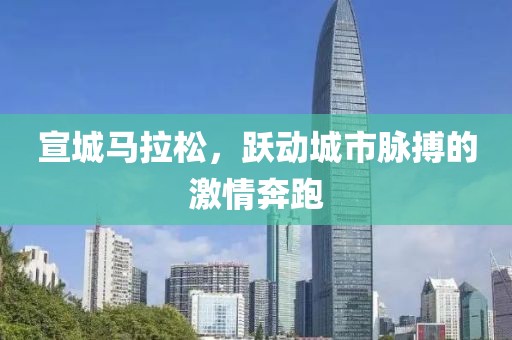 宣城马拉松，跃动城市脉搏的激情奔跑