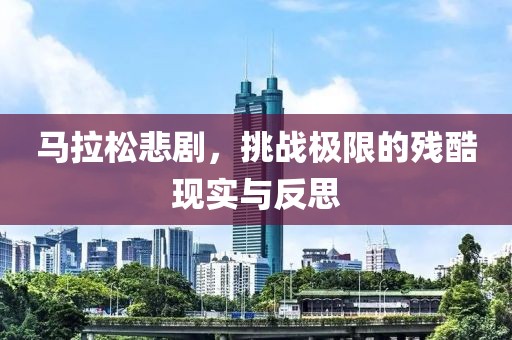 马拉松悲剧，挑战极限的残酷现实与反思