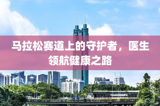 马拉松赛道上的守护者，医生领航健康之路
