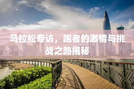 马拉松专访，跑者的激情与挑战之路揭秘