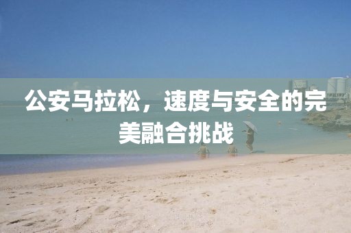 公安马拉松，速度与安全的完美融合挑战