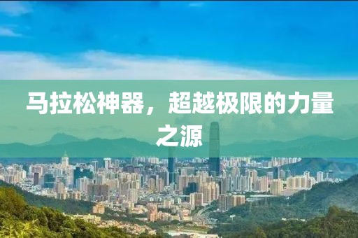 马拉松神器，超越极限的力量之源