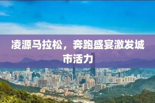 凌源马拉松，奔跑盛宴激发城市活力